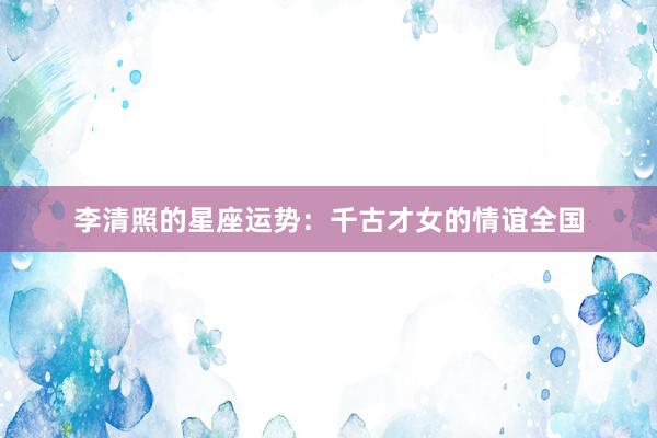 李清照的星座运势：千古才女的情谊全国