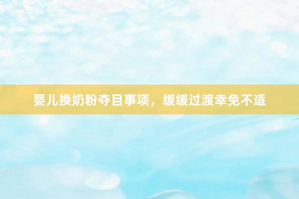 婴儿换奶粉夺目事项，缓缓过渡幸免不适
