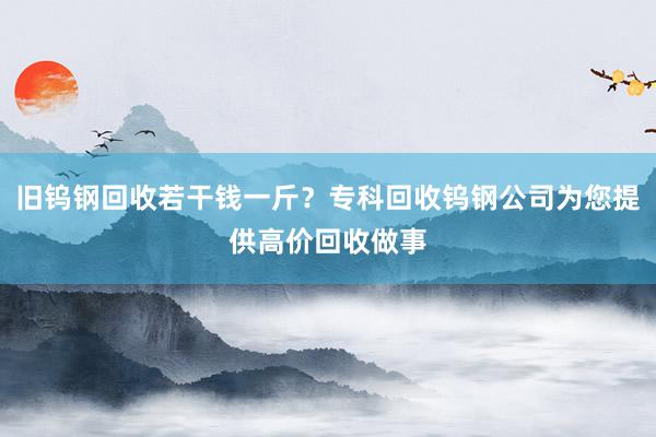 旧钨钢回收若干钱一斤？专科回收钨钢公司为您提供高价回收做事