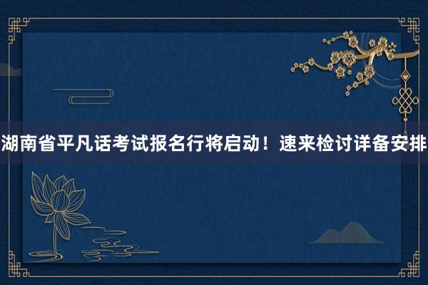 湖南省平凡话考试报名行将启动！速来检讨详备安排