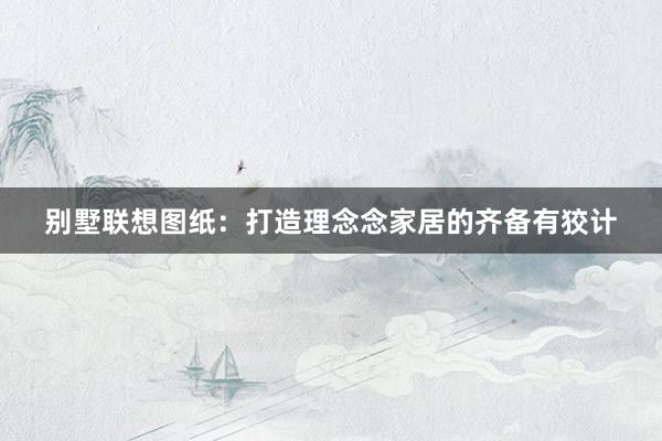 别墅联想图纸：打造理念念家居的齐备有狡计