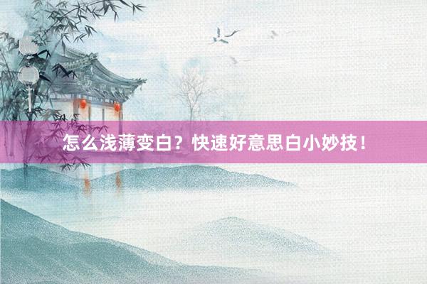 怎么浅薄变白？快速好意思白小妙技！