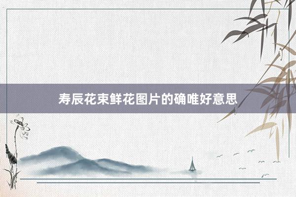寿辰花束鲜花图片的确唯好意思